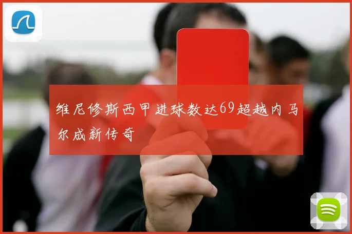 维尼修斯西甲进球数达69超越内马尔成新传奇