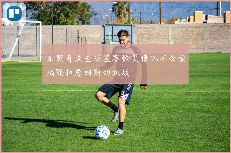 东契奇谈全明星赛恢复情况不会尝试隔扣詹姆斯的挑战