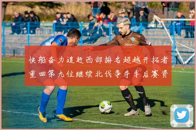 快船奋力追赶西部排名超越开拓者重回第九位继续北伐争夺季后赛资格