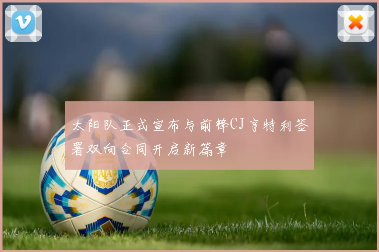 太阳队正式宣布与前锋CJ亨特利签署双向合同开启新篇章
