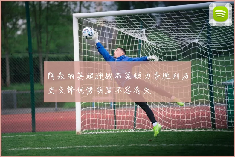 阿森纳英超迎战布莱顿力争胜利历史交锋优势明显不容有失
