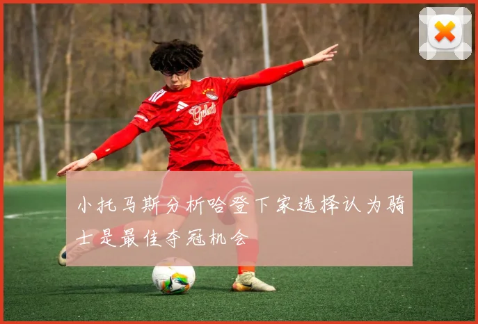 小托马斯分析哈登下家选择认为骑士是最佳夺冠机会