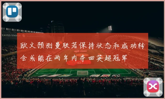 欧文预测曼联若保持状态和成功转会或能在两年内夺回英超冠军