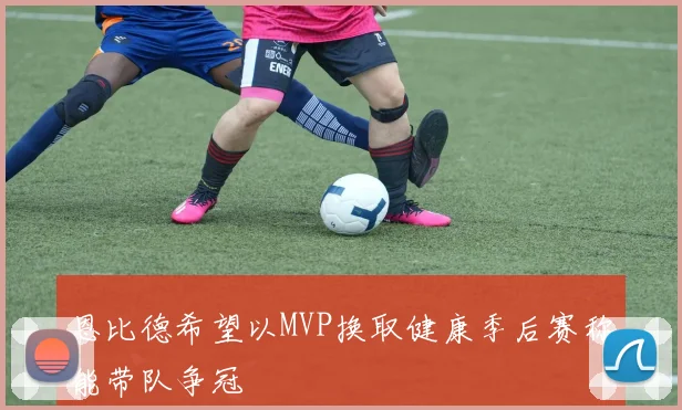 恩比德希望以MVP换取健康季后赛称能带队争冠