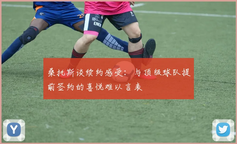 桑托斯谈续约感受：与顶级球队提前签约的喜悦难以言表