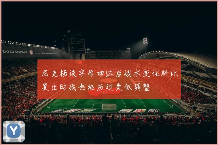 尼克杨谈字母回归后战术变化科比复出时我也经历过类似调整