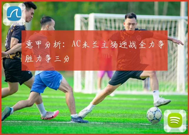 意甲分析：AC米兰主场迎战全力争胜力争三分