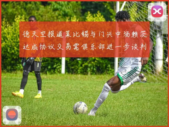 德天空报道莱比锡与门兴中场赖茨达成协议交易需俱乐部进一步谈判