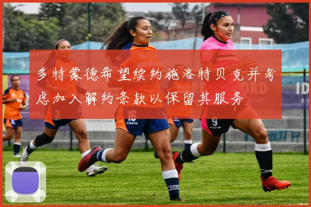 多特蒙德希望续约施洛特贝克并考虑加入解约条款以保留其服务