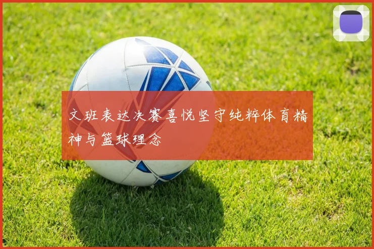 文班表达决赛喜悦坚守纯粹体育精神与篮球理念