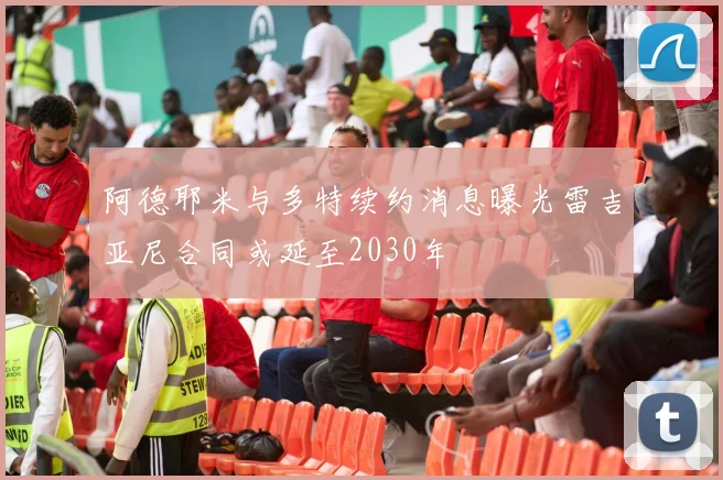阿德耶米与多特续约消息曝光雷吉亚尼合同或延至2030年