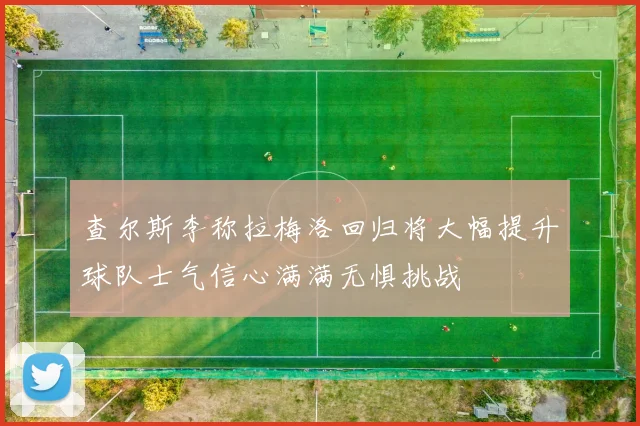 查尔斯李称拉梅洛回归将大幅提升球队士气信心满满无惧挑战