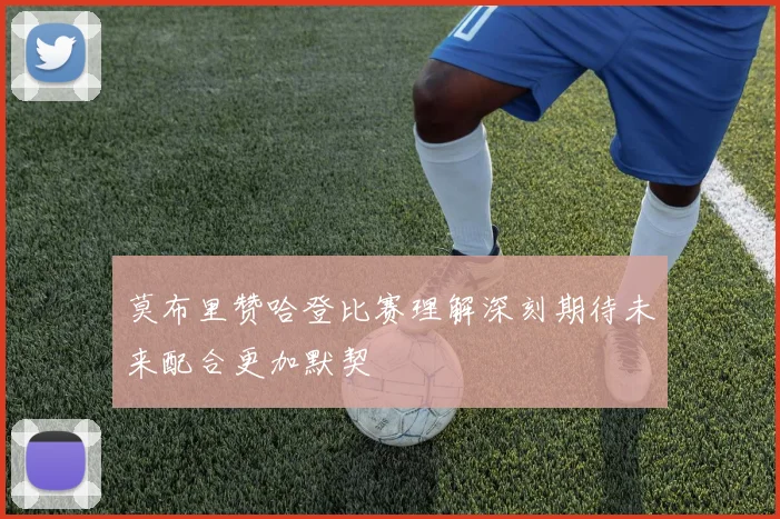 莫布里赞哈登比赛理解深刻期待未来配合更加默契