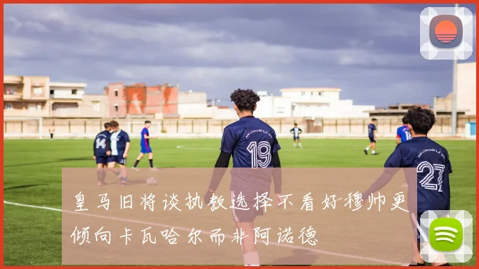 皇马旧将谈执教选择不看好穆帅更倾向卡瓦哈尔而非阿诺德