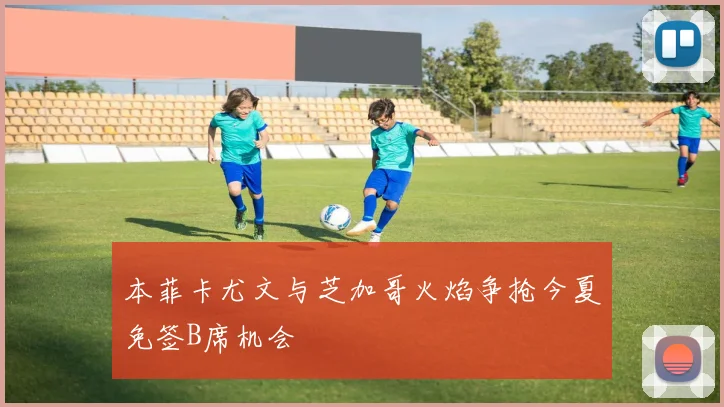 本菲卡尤文与芝加哥火焰争抢今夏免签B席机会