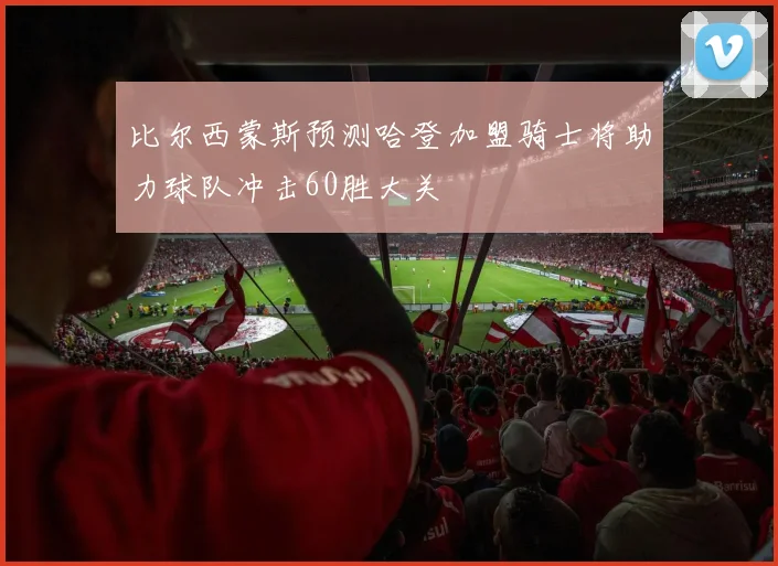比尔西蒙斯预测哈登加盟骑士将助力球队冲击60胜大关