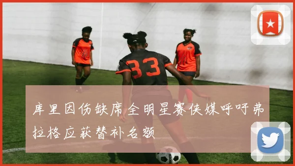 库里因伤缺席全明星赛侠媒呼吁弗拉格应获替补名额