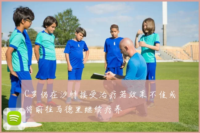 C罗仍在沙特接受治疗若效果不佳或将前往马德里继续疗养