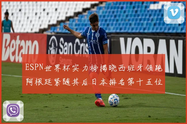ESPN世界杯实力榜揭晓西班牙领跑阿根廷紧随其后日本排名第十五位