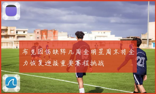 布克因伤缺阵几周全明星周末将全力恢复迎接重要赛程挑战