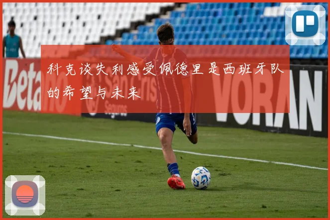 科克谈失利感受佩德里是西班牙队的希望与未来